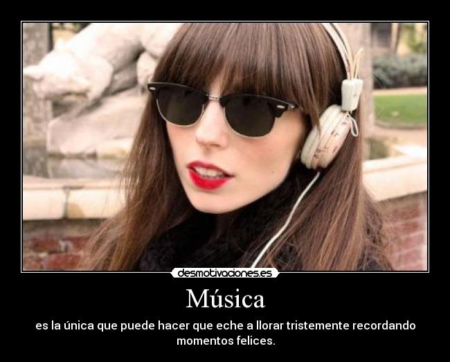 Música - es la única que puede hacer que eche a llorar tristemente recordando
momentos felices.