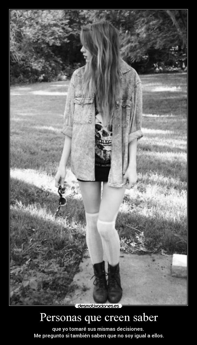 Personas que creen saber - que yo tomaré sus mismas decisiones.
Me pregunto si también saben que no soy igual a ellos.