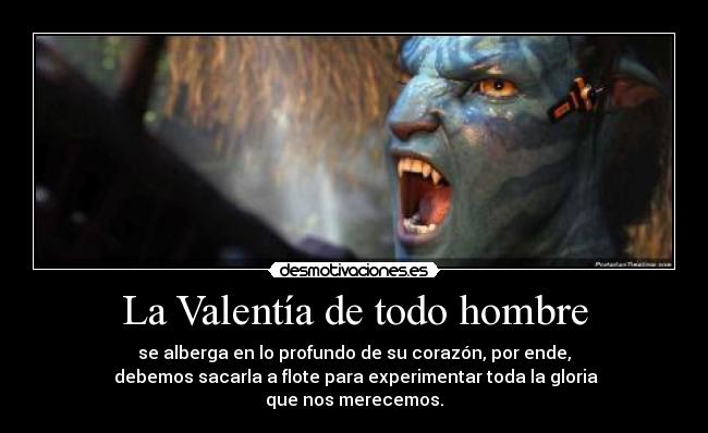 La Valentía de todo hombre - se alberga en lo profundo de su corazón, por ende,
 debemos sacarla a flote para experimentar toda la gloria
que nos merecemos.