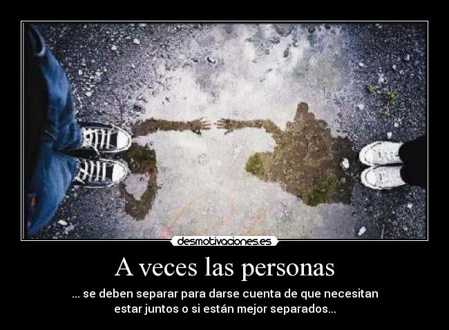 A veces las personas - ... se deben separar para darse cuenta de que necesitan
estar juntos o si están mejor separados...