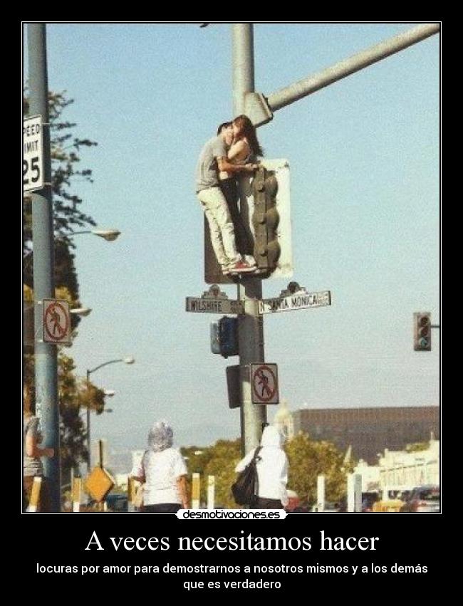 A veces necesitamos hacer - locuras por amor para demostrarnos a nosotros mismos y a los demás
que es verdadero