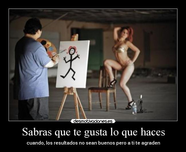 Sabras que te gusta lo que haces - cuando, los resultados no sean buenos pero a ti te agraden
