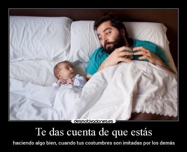 Te das cuenta de que estás - haciendo algo bien, cuando tus costumbres son imitadas por los demás