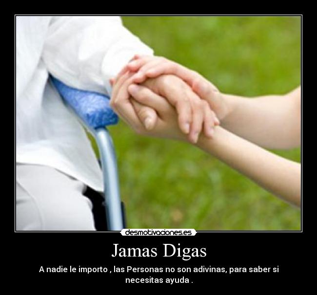 Jamas Digas - A nadie le importo , las Personas no son adivinas, para saber si necesitas ayuda .