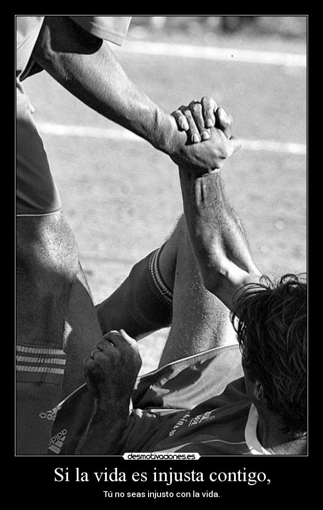 Si la vida es injusta contigo, - Tú no seas injusto con la vida.