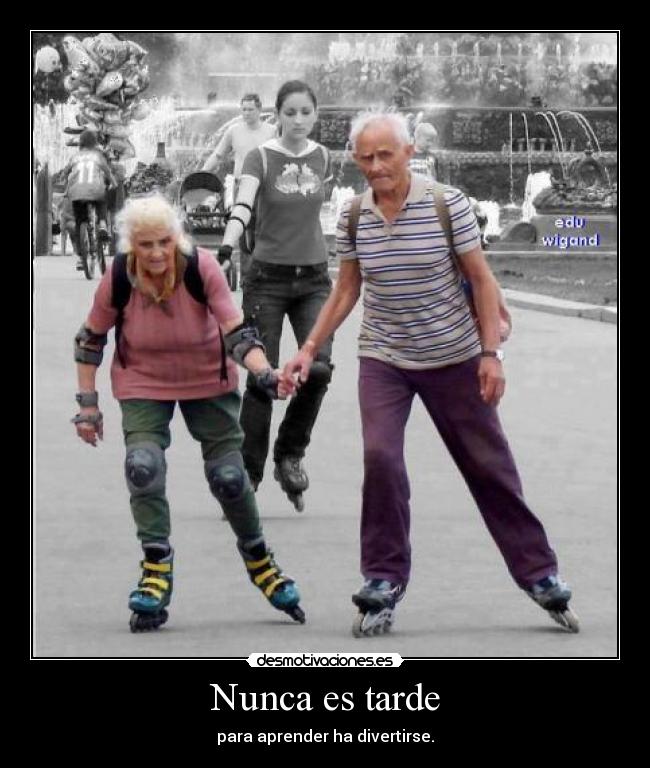 Nunca es tarde - para aprender ha divertirse.