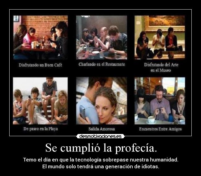 Se cumplió la profecía. - Temo el día en que la tecnología sobrepase nuestra humanidad.
El mundo solo tendrá una generación de idiotas.