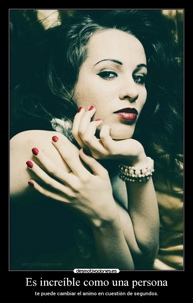 Es increíble como una persona - te puede cambiar el animo en cuestión de segundos.