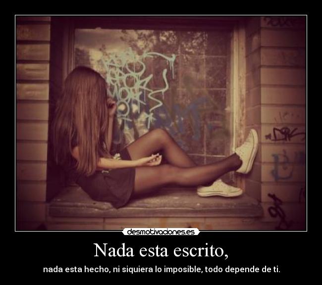Nada esta escrito, - nada esta hecho, ni siquiera lo imposible, todo depende de ti.