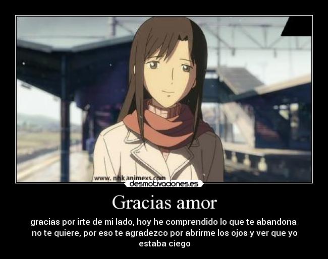 Gracias amor - gracias por irte de mi lado, hoy he comprendido lo que te abandona
no te quiere, por eso te agradezco por abrirme los ojos y ver que yo estaba ciego
