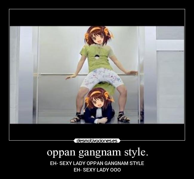 oppan gangnam style. - EH- SEXY LADY OPPAN GANGNAM STYLE
EH- SEXY LADY OOO