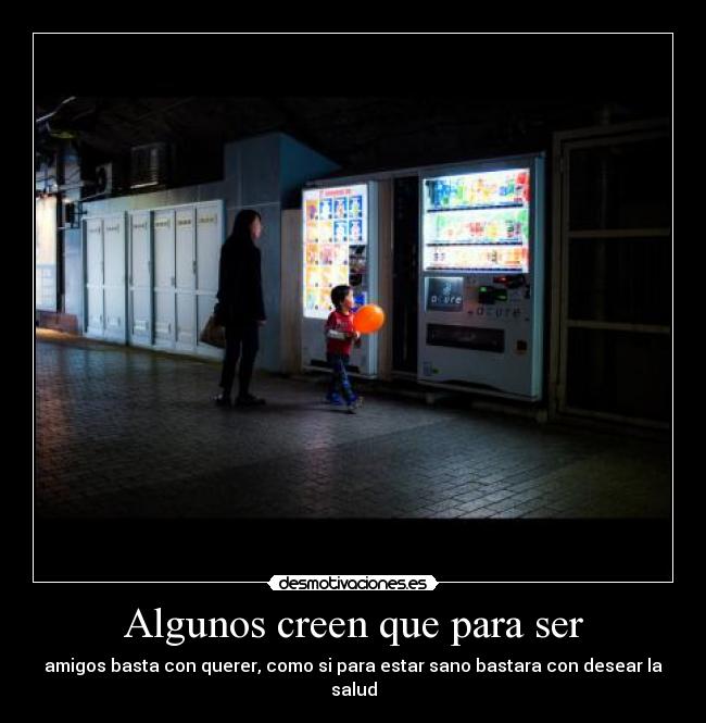 Algunos creen que para ser - amigos basta con querer, como si para estar sano bastara con desear la salud
