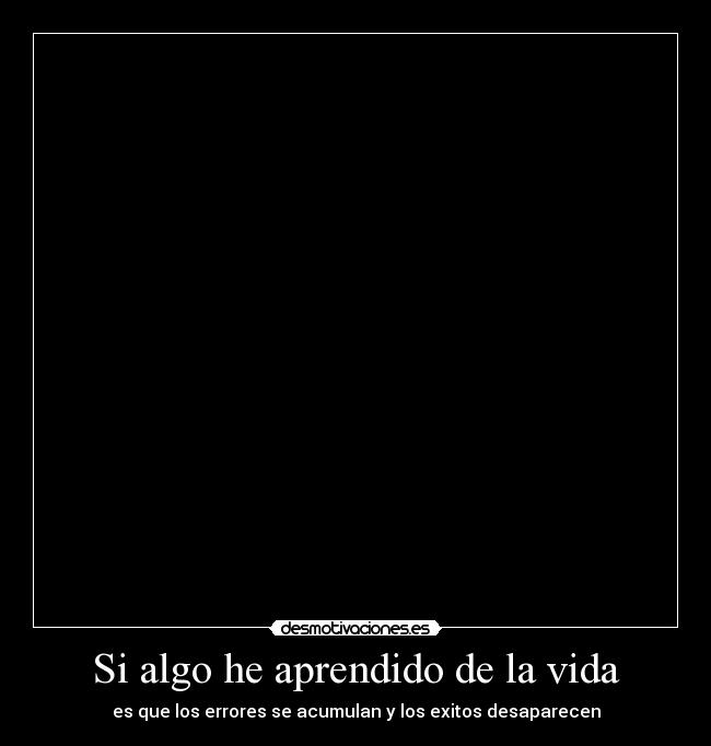 Si algo he aprendido de la vida - es que los errores se acumulan y los exitos desaparecen