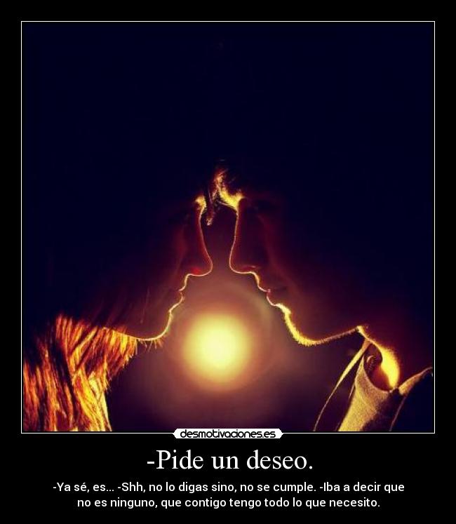 -Pide un deseo. - -Ya sé, es... -Shh, no lo digas sino, no se cumple. -Iba a decir que
no es ninguno, que contigo tengo todo lo que necesito.