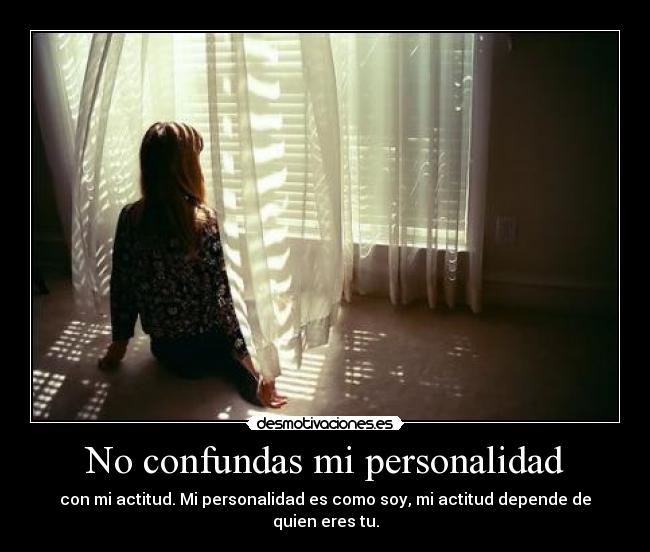 No confundas mi personalidad - con mi actitud. Mi personalidad es como soy, mi actitud depende de quien eres tu.