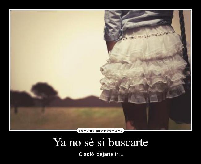 Ya no sé si buscarte - O soló dejarte ir ...