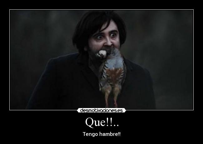 Que!!.. - Tengo hambre!!