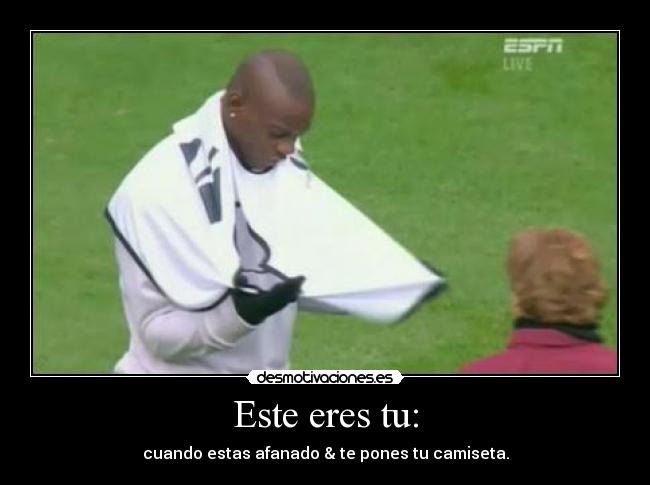 Este eres tu: - cuando estas afanado & te pones tu camiseta.
