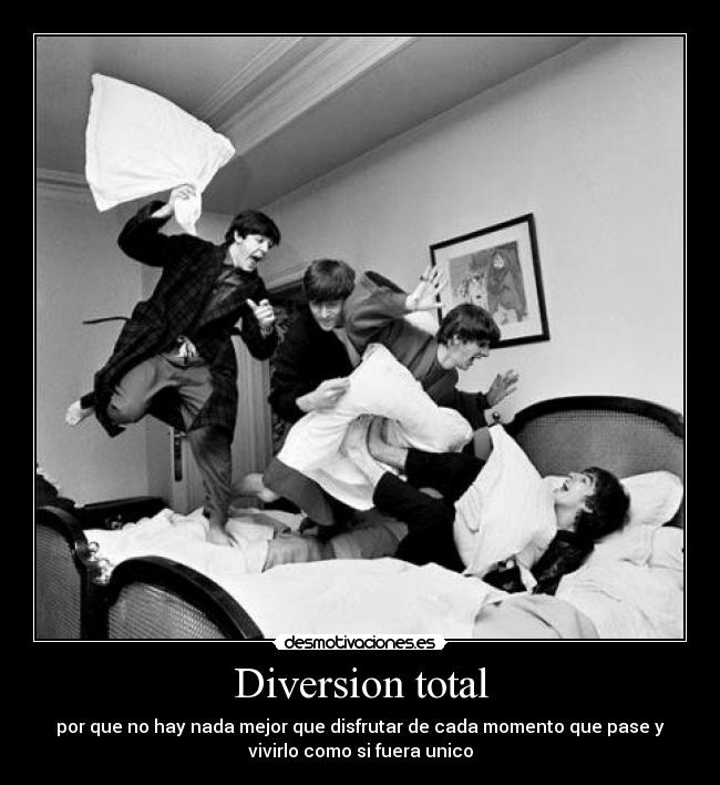 Diversion total - por que no hay nada mejor que disfrutar de cada momento que pase y
vivirlo como si fuera unico