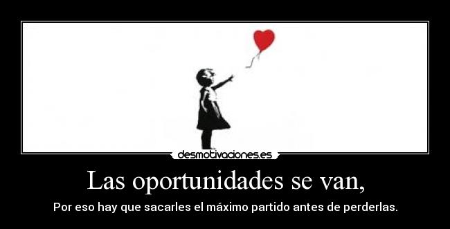 Las oportunidades se van, - Por eso hay que sacarles el máximo partido antes de perderlas.