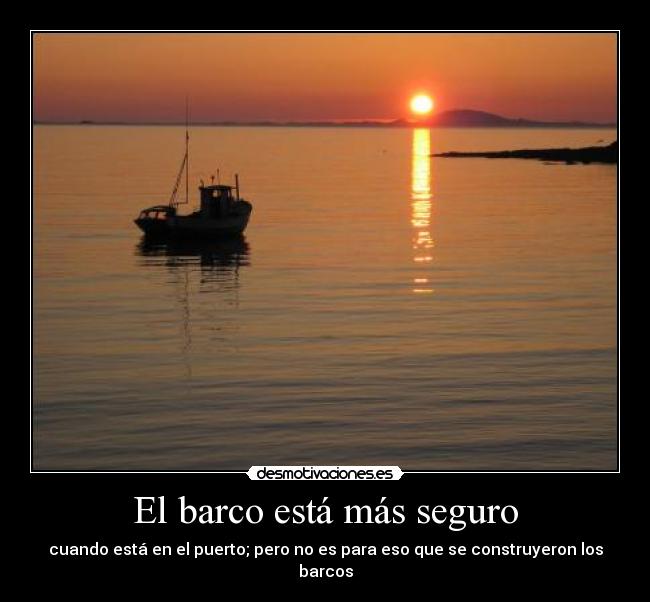 El barco está más seguro - cuando está en el puerto; pero no es para eso que se construyeron los barcos