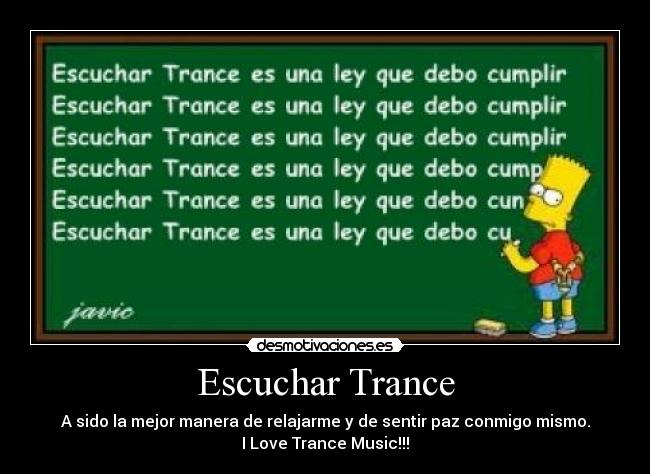 Escuchar Trance - A sido la mejor manera de relajarme y de sentir paz conmigo mismo.
I Love Trance Music!!!