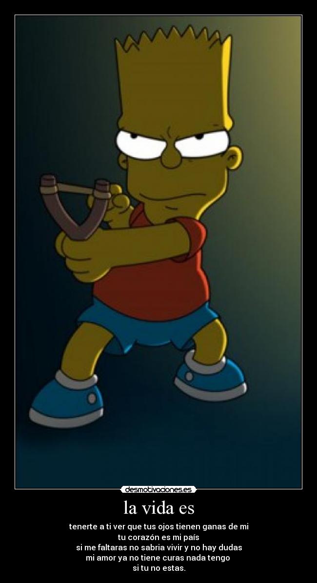 la vida es - tenerte a ti ver que tus ojos tienen ganas de mi
tu corazón es mi país
si me faltaras no sabria vivir y no hay dudas
mi amor ya no tiene curas nada tengo 
si tu no estas.