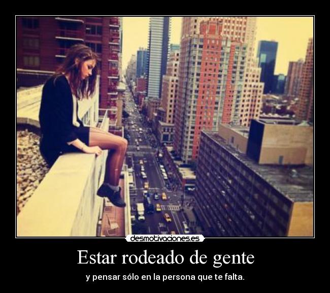 Estar rodeado de gente - y pensar sólo en la persona que te falta.