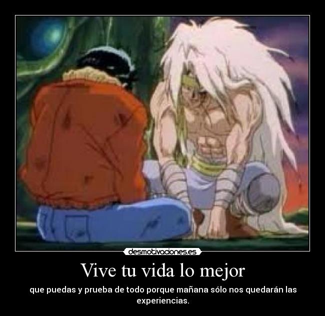 Vive tu vida lo mejor - que puedas y prueba de todo porque mañana sólo nos quedarán las experiencias.