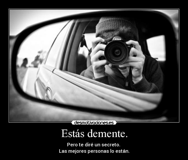 Estás demente. - Pero te diré un secreto.
Las mejores personas lo están.