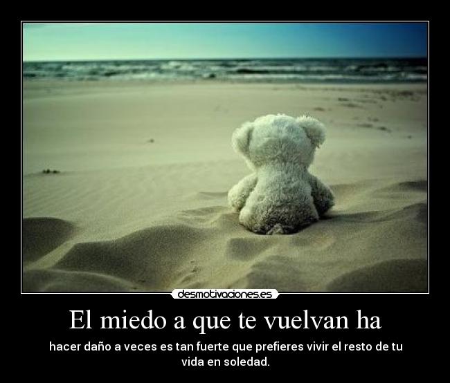 El miedo a que te vuelvan ha - hacer daño a veces es tan fuerte que prefieres vivir el resto de tu vida en soledad.