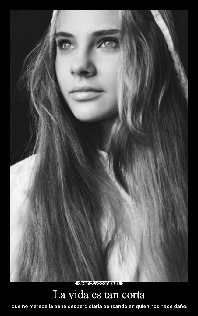 La vida es tan corta - que no merece la pena desperdiciarla pensando en quien nos hace daño.