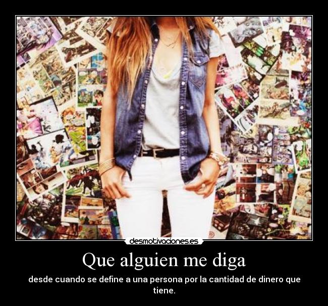 Que alguien me diga - desde cuando se define a una persona por la cantidad de dinero que tiene.