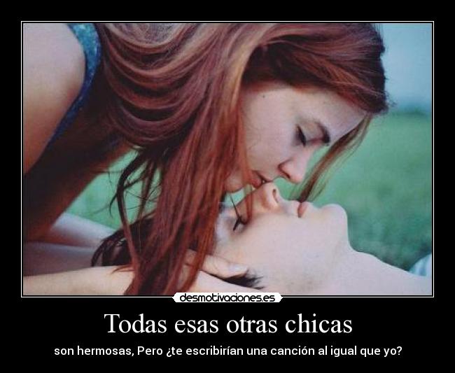 Todas esas otras chicas - son hermosas, Pero ¿te escribirían una canción al igual que yo?
