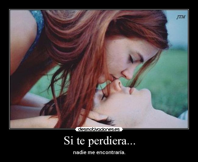Si te perdiera... - nadie me encontraría.