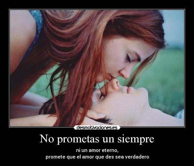 No prometas un siempre - ni un amor eterno,
promete que el amor que des sea verdadero