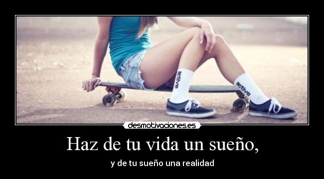 Haz de tu vida un sueño, - y de tu sueño una realidad