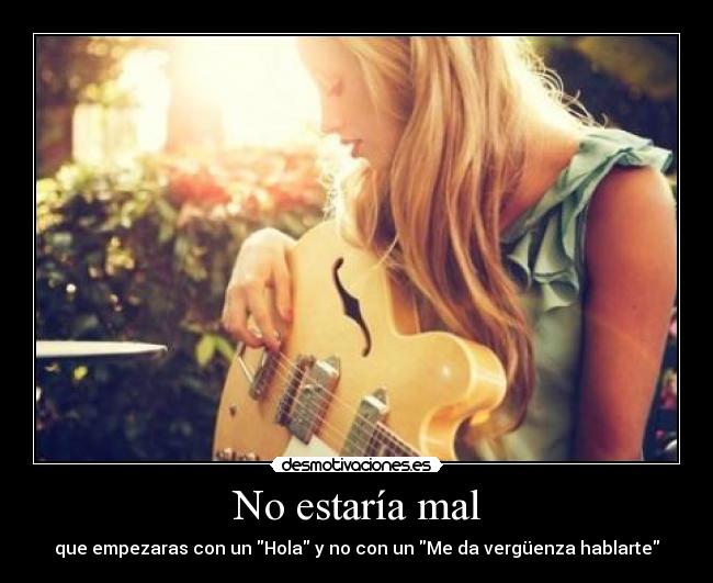 No estaría mal - que empezaras con un Hola y no con un Me da vergüenza hablarte