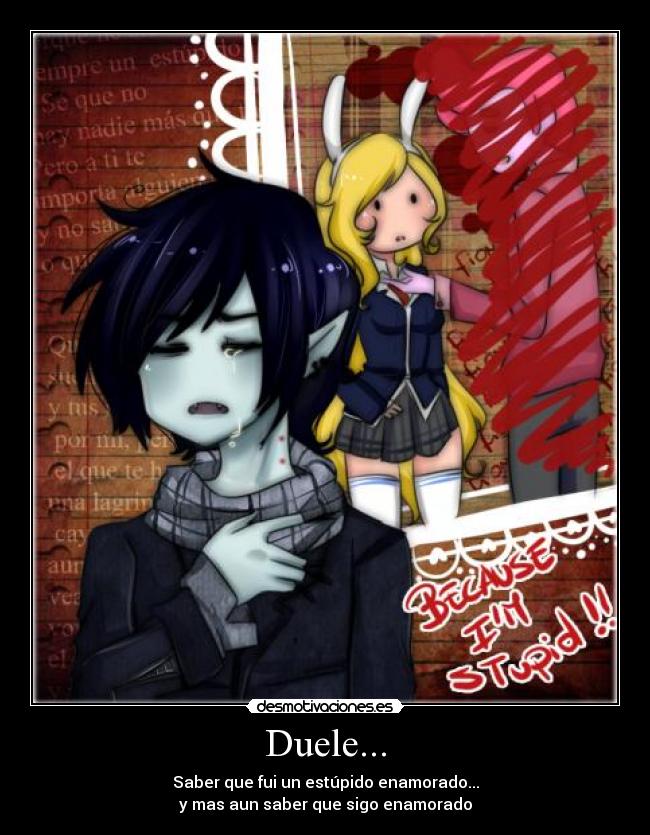 Duele... - Saber que fui un estúpido enamorado...
y mas aun saber que sigo enamorado