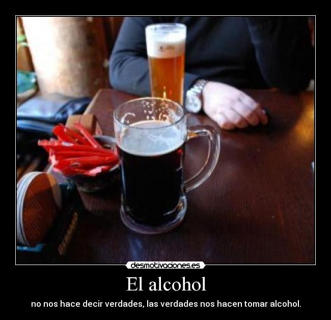 El alcohol - no nos hace decir verdades, las verdades nos hacen tomar alcohol.