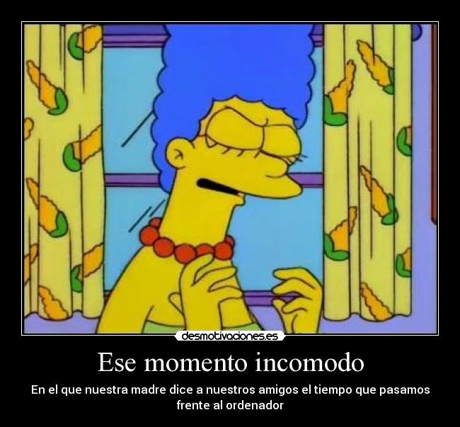 Ese momento incomodo - En el que nuestra madre dice a nuestros amigos el tiempo que pasamos
frente al ordenador