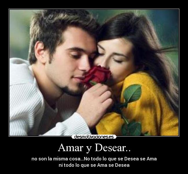 Amar y Desear.. - no son la misma cosa...No todo lo que se Desea se Ama
ni todo lo que se Ama se Desea