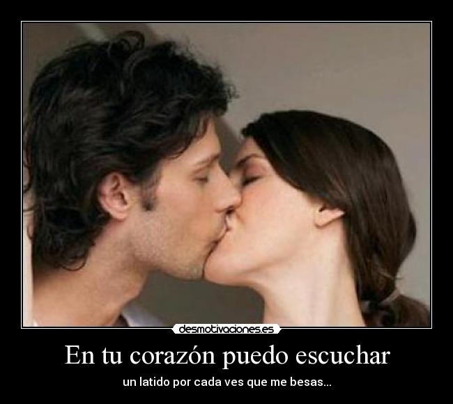 En tu corazón puedo escuchar - un latido por cada ves que me besas...