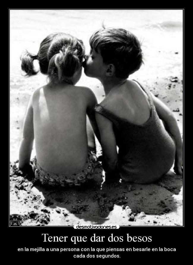 Tener que dar dos besos - en la mejilla a una persona con la que piensas en besarle en la boca
cada dos segundos.