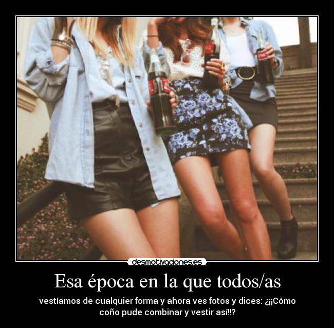 Esa época en la que todos/as - vestíamos de cualquier forma y ahora ves fotos y dices: ¿¡¡Cómo
coño pude combinar y vestir así!!?