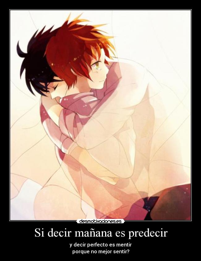 Si decir mañana es predecir - y decir perfecto es mentir
porque no mejor sentir?