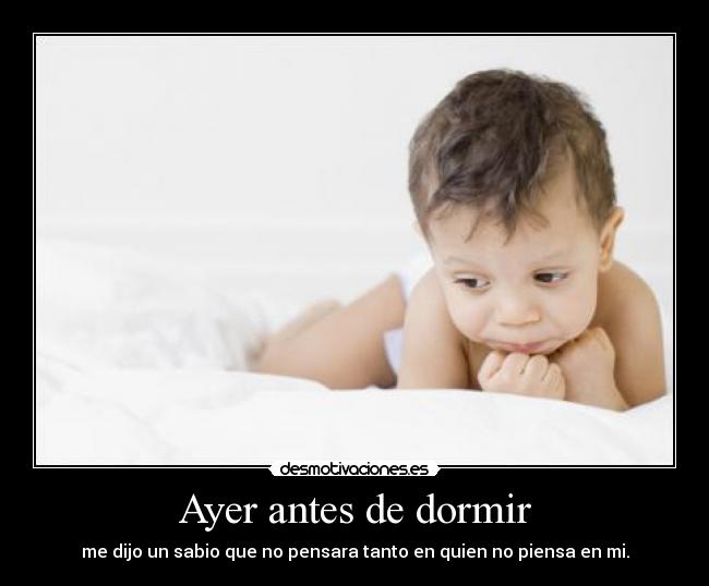 Ayer antes de dormir - me dijo un sabio que no pensara tanto en quien no piensa en mi.