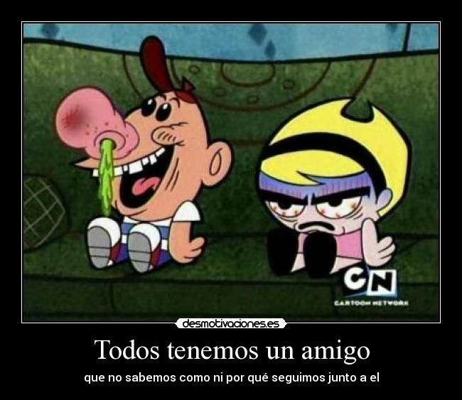 Todos tenemos un amigo - que no sabemos como ni por qué seguimos junto a el