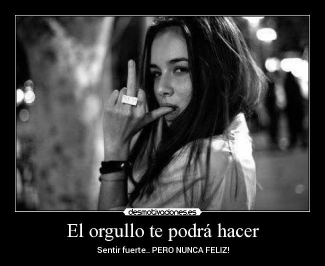 El orgullo te podrá hacer - Sentir fuerte.. PERO NUNCA FELIZ!