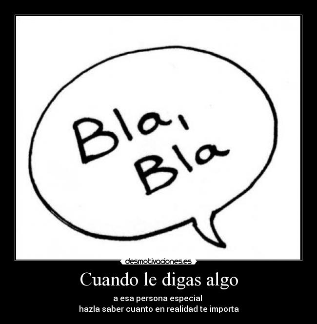 Cuando le digas algo - a esa persona especial
hazla saber cuanto en realidad te importa
